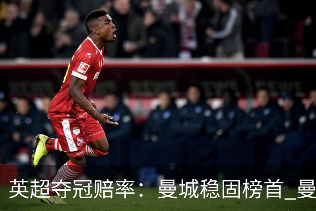 英超夺冠赔率：曼城稳固榜首 曼联大涨险出前8